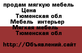 продам мягкую мебель › Цена ­ 10 000 - Тюменская обл. Мебель, интерьер » Мягкая мебель   . Тюменская обл.